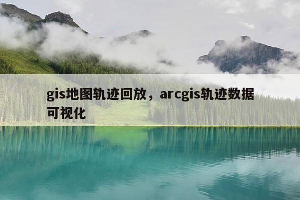 gis地图轨迹回放，arcgis轨迹数据可视化