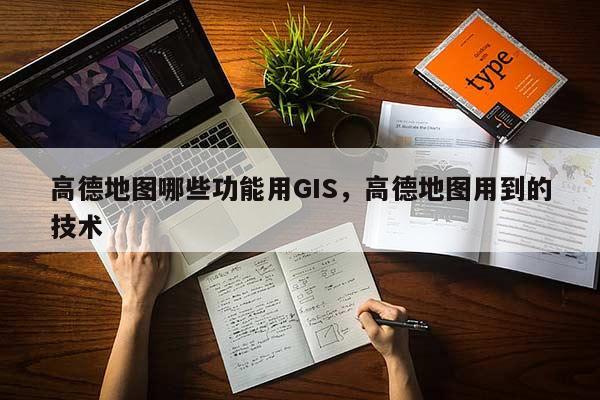 高德地图哪些功能用GIS，高德地图用到的技术