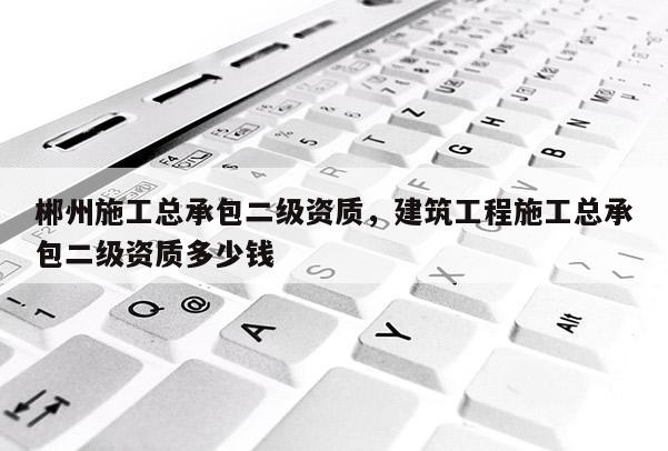 郴州施工总承包二级资质，建筑工程施工总承包二级资质多少钱