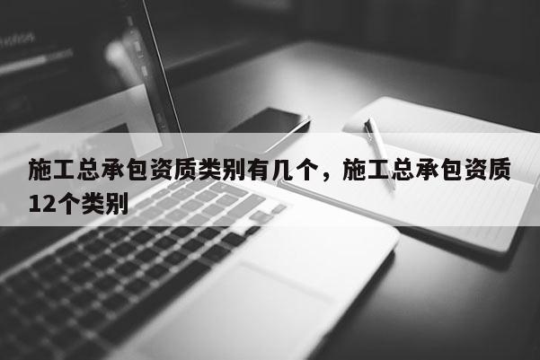 施工总承包资质类别有几个，施工总承包资质12个类别