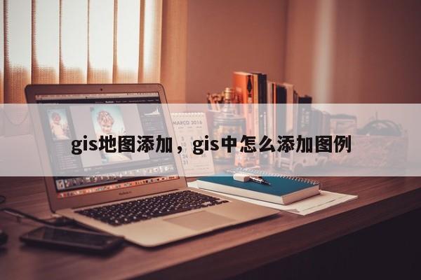 gis地图添加，gis中怎么添加图例