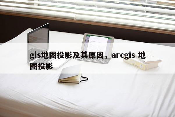 gis地图投影及其原因，arcgis 地图投影