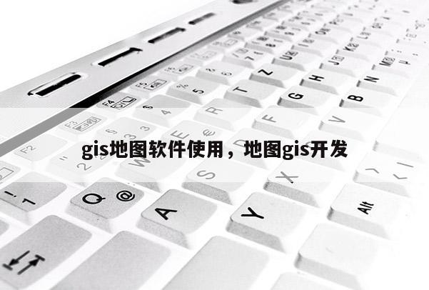 gis地图软件使用，地图gis开发