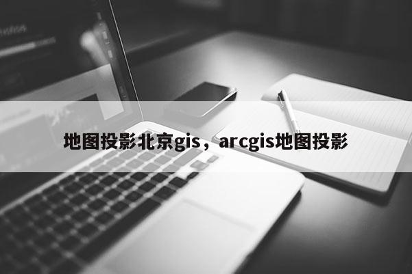 地图投影北京gis，arcgis地图投影