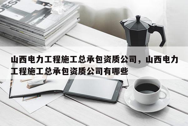 山西电力工程施工总承包资质公司，山西电力工程施工总承包资质公司有哪些