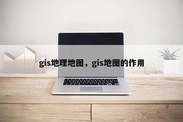 gis地理地图，gis地图的作用