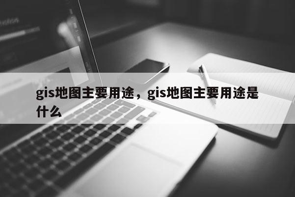 gis地图主要用途，gis地图主要用途是什么