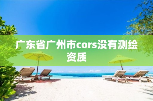 广东省广州市cors没有测绘资质