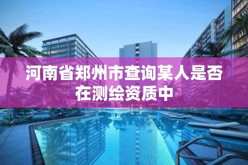 河南省郑州市查询某人是否在测绘资质中