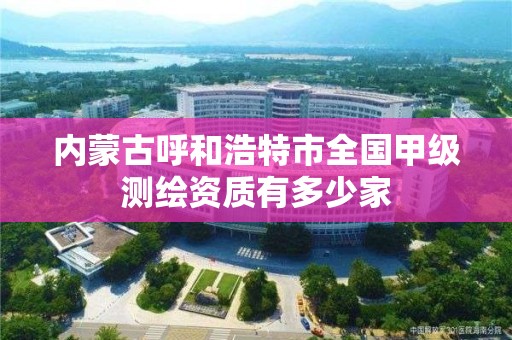 内蒙古呼和浩特市全国甲级测绘资质有多少家