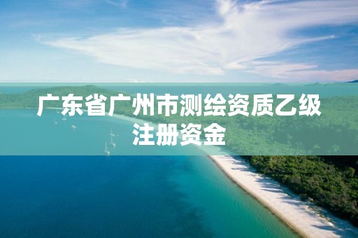 广东省广州市测绘资质乙级注册资金