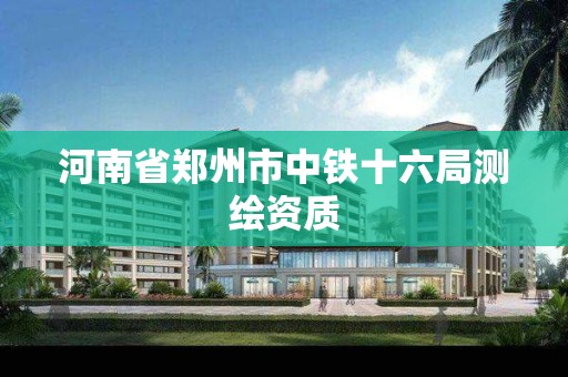 河南省郑州市中铁十六局测绘资质