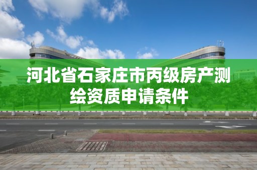 河北省石家庄市丙级房产测绘资质申请条件