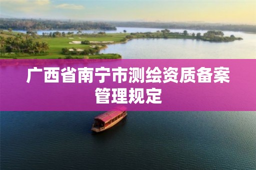 广西省南宁市测绘资质备案管理规定