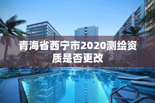 青海省西宁市2020测绘资质是否更改