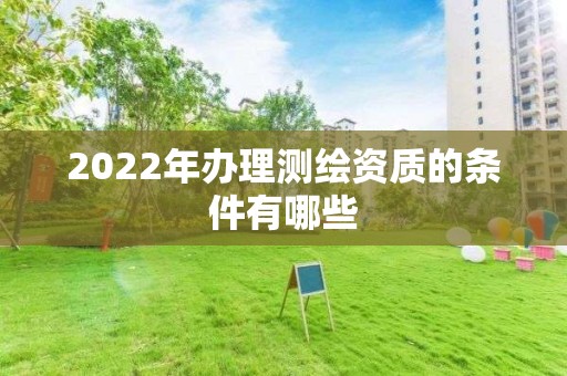 2022年办理测绘资质的条件有哪些