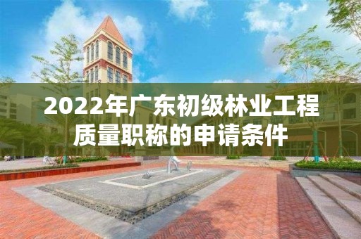 2022年广东初级林业工程质量职称的申请条件