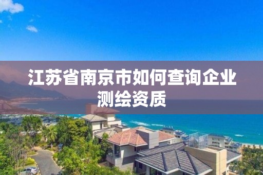 江苏省南京市如何查询企业测绘资质