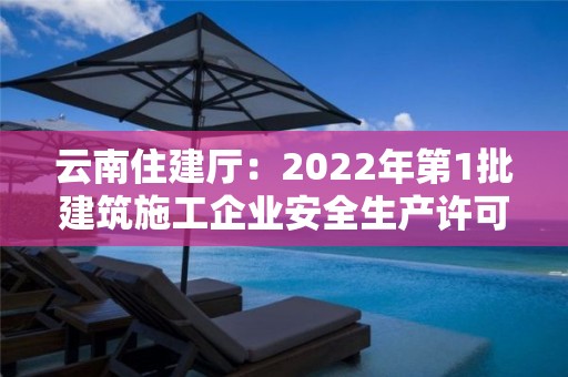 云南住建厅：2022年第1批建筑施工企业安全生产许可证审查意见公示