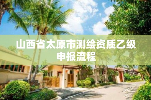 山西省太原市测绘资质乙级申报流程