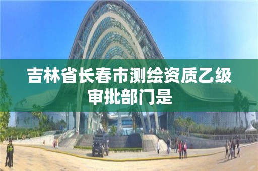 吉林省长春市测绘资质乙级审批部门是