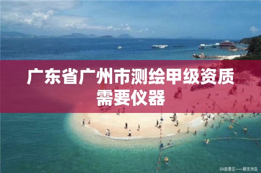 广东省广州市测绘甲级资质需要仪器