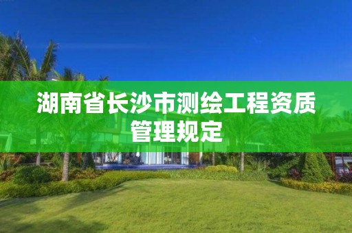 湖南省长沙市测绘工程资质管理规定