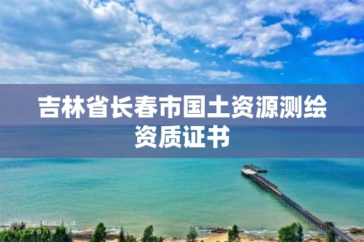 吉林省长春市国土资源测绘资质证书