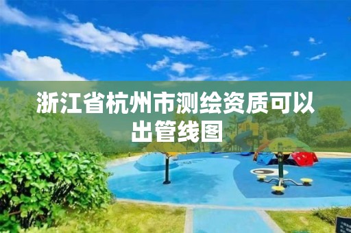 浙江省杭州市测绘资质可以出管线图