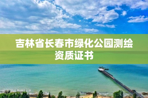 吉林省长春市绿化公园测绘资质证书