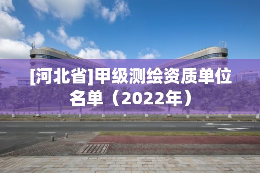 [河北省]甲级测绘资质单位名单（2022年）