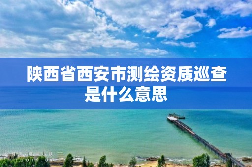 陕西省西安市测绘资质巡查是什么意思