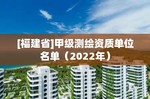 [福建省]甲级测绘资质单位名单（2022年）