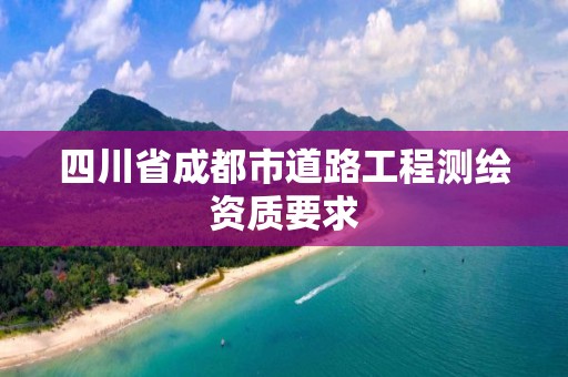 四川省成都市道路工程测绘资质要求