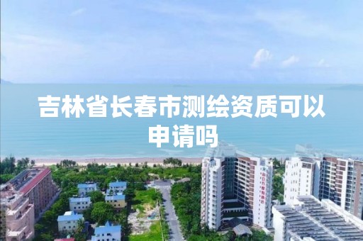 吉林省长春市测绘资质可以申请吗