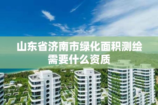 山东省济南市绿化面积测绘需要什么资质