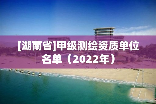 [湖南省]甲级测绘资质单位名单（2022年）