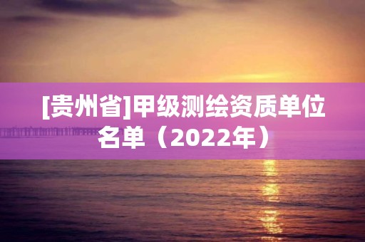 [贵州省]甲级测绘资质单位名单（2022年）