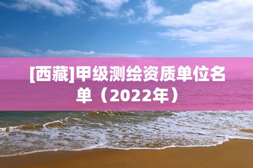 [西藏]甲级测绘资质单位名单（2022年）