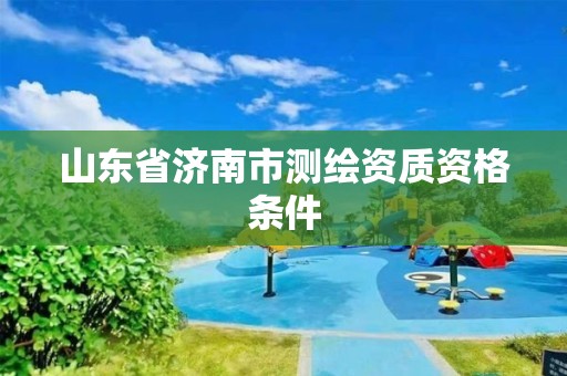 山东省济南市测绘资质资格条件