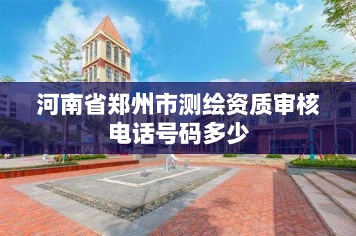 河南省郑州市测绘资质审核电话号码多少