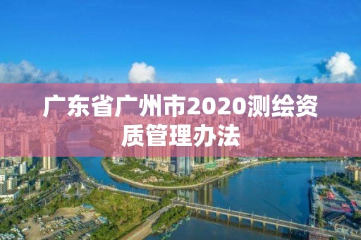 广东省广州市2020测绘资质管理办法