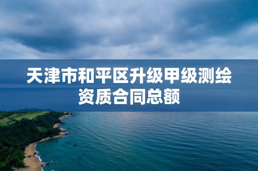 天津市和平区升级甲级测绘资质合同总额