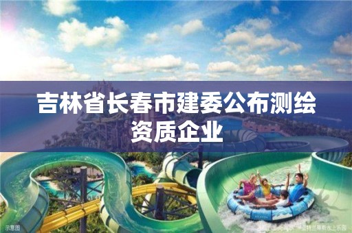 吉林省长春市建委公布测绘资质企业