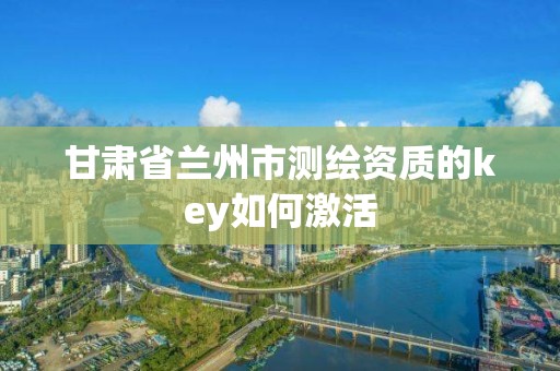 甘肃省兰州市测绘资质的key如何激活