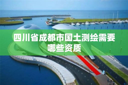 四川省成都市国土测绘需要哪些资质