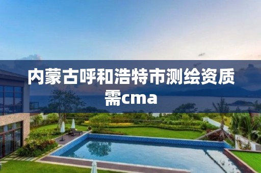 内蒙古呼和浩特市测绘资质需cma