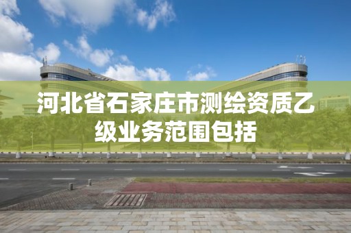 河北省石家庄市测绘资质乙级业务范围包括