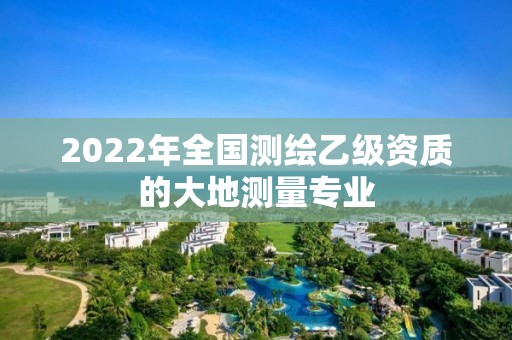 2022年全国测绘乙级资质的大地测量专业