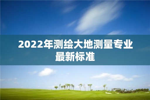 2022年测绘大地测量专业最新标准